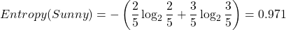\[Entropy(Sunny) = - \left( \frac{2}{5} \log_2 \frac{2}{5} + \frac{3}{5} \log_2 \frac{3}{5} \right) = 0.971\]