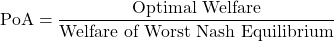 \[\text{PoA} = \frac{\text{Optimal Welfare}}{\text{Welfare of Worst Nash Equilibrium}}\]
