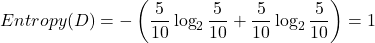 \[Entropy(D) = - \left( \frac{5}{10} \log_2 \frac{5}{10} + \frac{5}{10} \log_2 \frac{5}{10} \right) = 1\]
