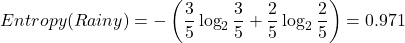\[Entropy(Rainy) = - \left( \frac{3}{5} \log_2 \frac{3}{5} + \frac{2}{5} \log_2 \frac{2}{5} \right) = 0.971\]