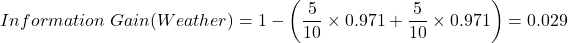\[Information \ Gain(Weather) = 1 - \left( \frac{5}{10} \times 0.971 + \frac{5}{10} \times 0.971 \right) = 0.029\]
